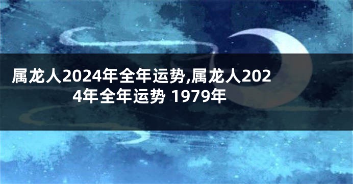 属龙人2024年全年运势,属龙人2024年全年运势 1979年