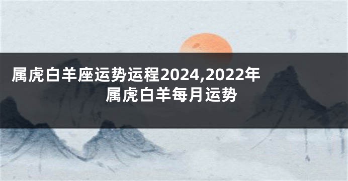 属虎白羊座运势运程2024,2022年属虎白羊每月运势