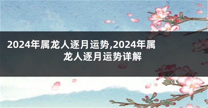 2024年属龙人逐月运势,2024年属龙人逐月运势详解