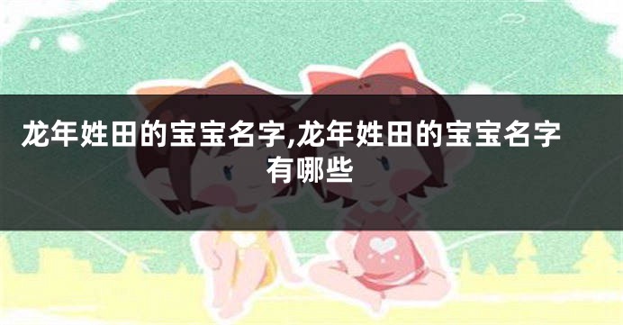 龙年姓田的宝宝名字,龙年姓田的宝宝名字有哪些