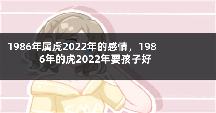 1986年属虎2022年的感情，1986年的虎2022年要孩子好