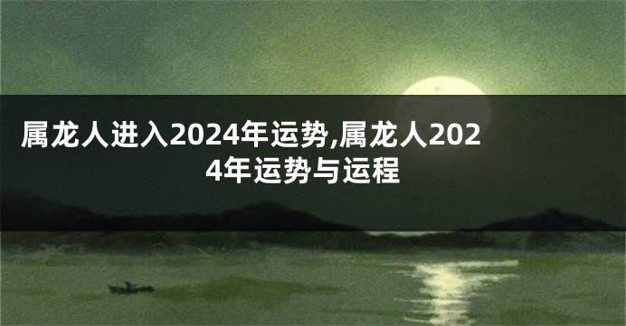 属龙人进入2024年运势,属龙人2024年运势与运程