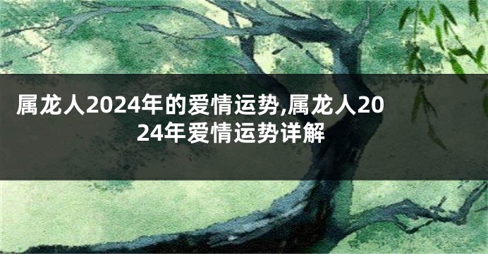 属龙人2024年的爱情运势,属龙人2024年爱情运势详解