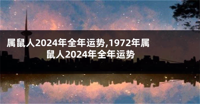 属鼠人2024年全年运势,1972年属鼠人2024年全年运势