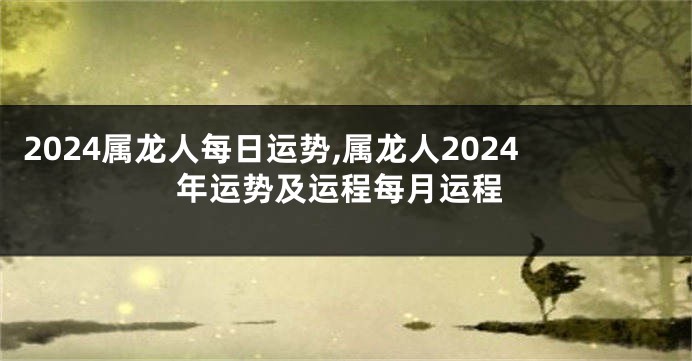 2024属龙人每日运势,属龙人2024年运势及运程每月运程