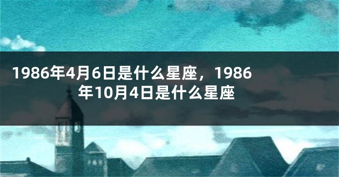 1986年4月6日是什么星座，1986年10月4日是什么星座