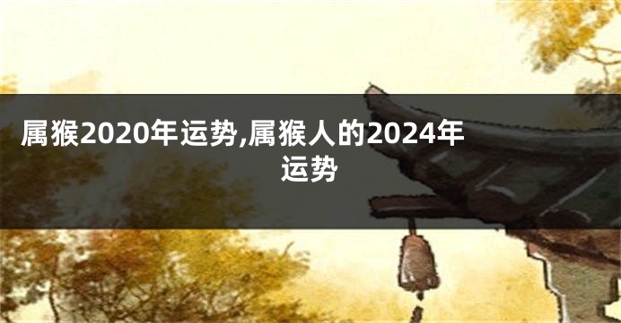 属猴2020年运势,属猴人的2024年运势