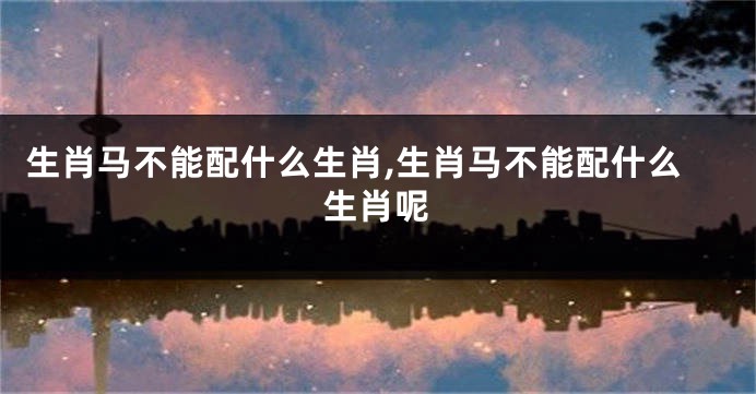 生肖马不能配什么生肖,生肖马不能配什么生肖呢