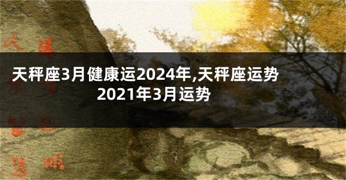 天秤座3月健康运2024年,天秤座运势2021年3月运势