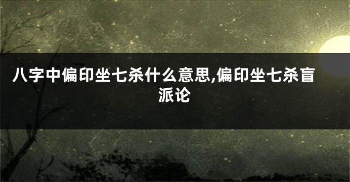 八字中偏印坐七杀什么意思,偏印坐七杀盲派论
