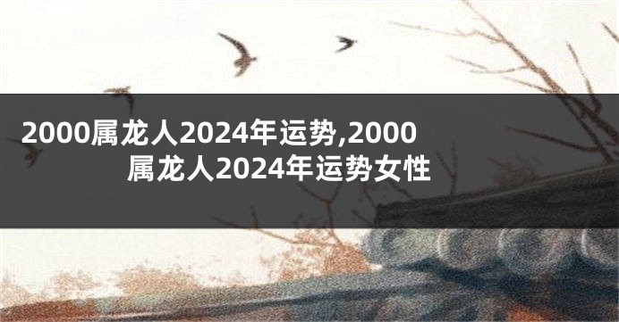 2000属龙人2024年运势,2000属龙人2024年运势女性