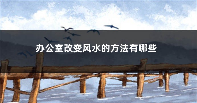 办公室改变风水的方法有哪些