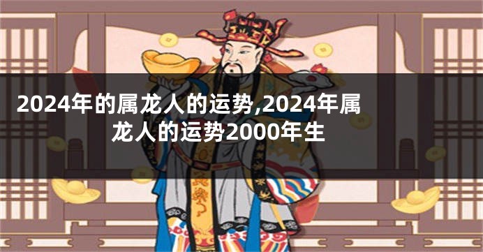 2024年的属龙人的运势,2024年属龙人的运势2000年生