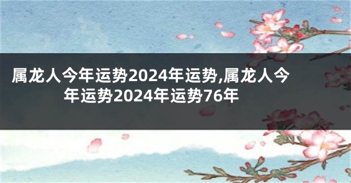 属龙人今年运势2024年运势,属龙人今年运势2024年运势76年