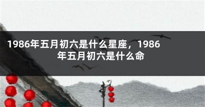 1986年五月初六是什么星座，1986年五月初六是什么命