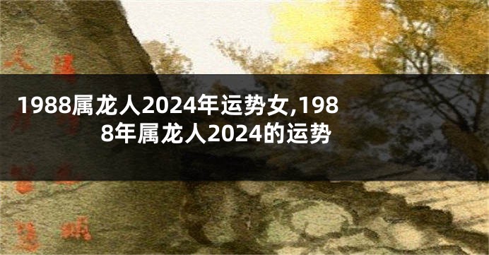 1988属龙人2024年运势女,1988年属龙人2024的运势