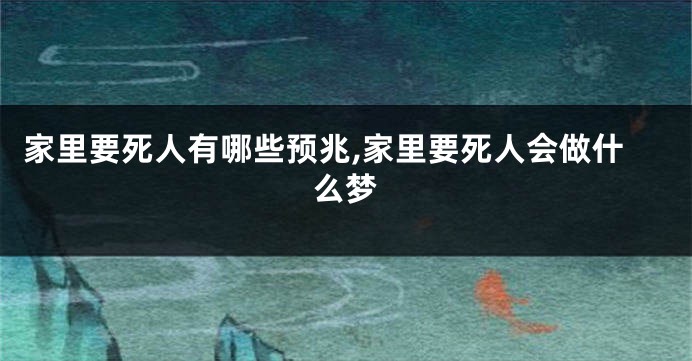 家里要死人有哪些预兆,家里要死人会做什么梦