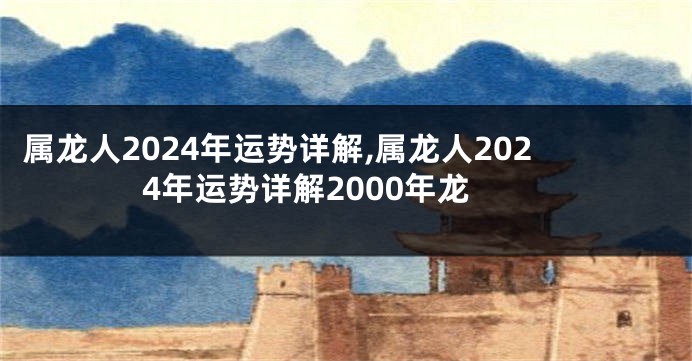 属龙人2024年运势详解,属龙人2024年运势详解2000年龙
