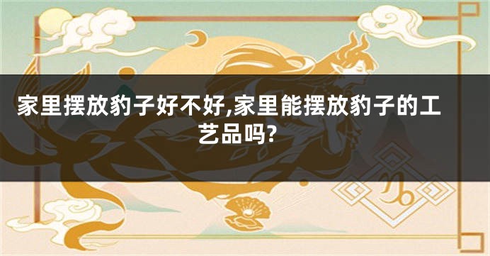 家里摆放豹子好不好,家里能摆放豹子的工艺品吗?