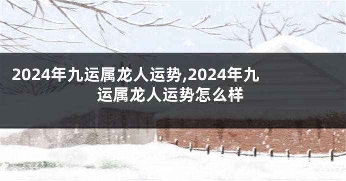 2024年九运属龙人运势,2024年九运属龙人运势怎么样
