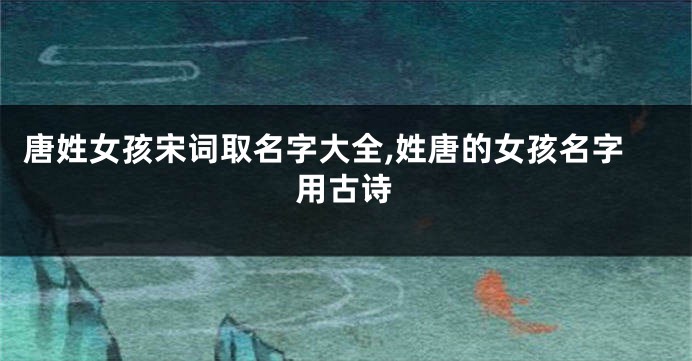 唐姓女孩宋词取名字大全,姓唐的女孩名字用古诗