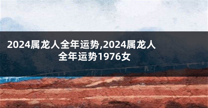 2024属龙人全年运势,2024属龙人全年运势1976女
