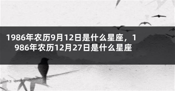 1986年农历9月12日是什么星座，1986年农历12月27日是什么星座