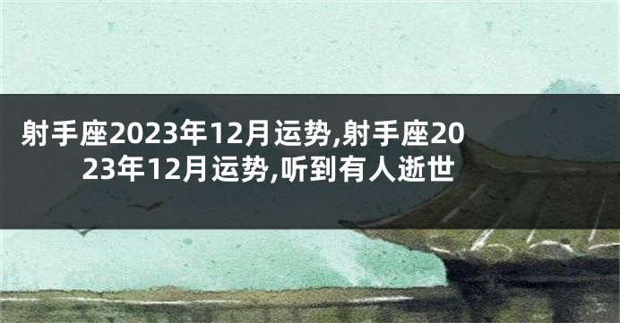 射手座2023年12月运势,射手座2023年12月运势,听到有人逝世