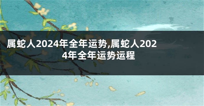 属蛇人2024年全年运势,属蛇人2024年全年运势运程