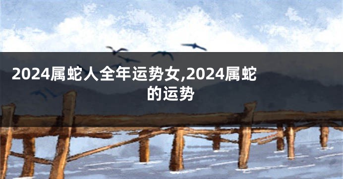 2024属蛇人全年运势女,2024属蛇的运势