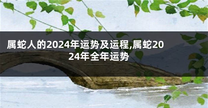 属蛇人的2024年运势及运程,属蛇2024年全年运势