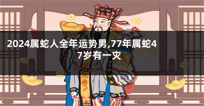 2024属蛇人全年运势男,77年属蛇47岁有一灾
