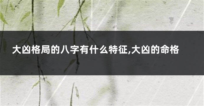 大凶格局的八字有什么特征,大凶的命格