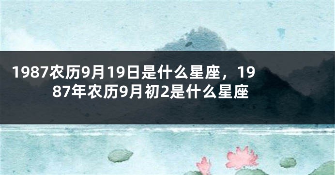 1987农历9月19日是什么星座，1987年农历9月初2是什么星座