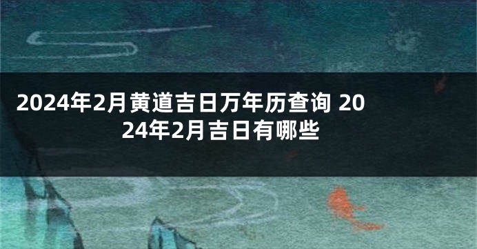 2024年2月黄道吉日万年历查询 2024年2月吉日有哪些