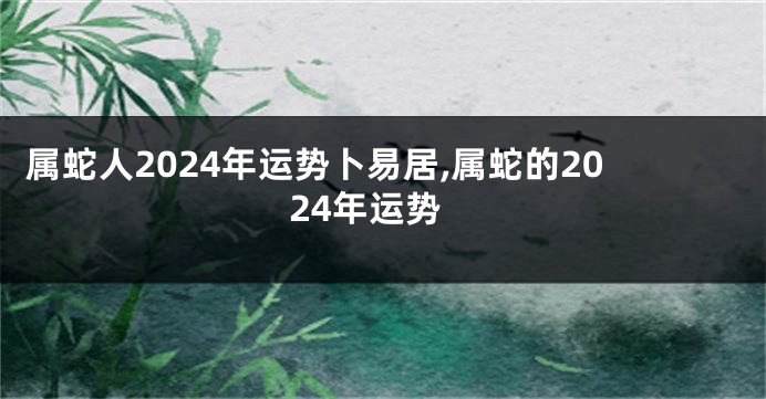 属蛇人2024年运势卜易居,属蛇的2024年运势