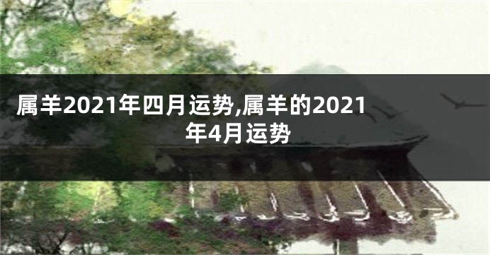 属羊2021年四月运势,属羊的2021年4月运势