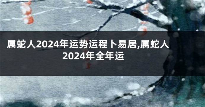 属蛇人2024年运势运程卜易居,属蛇人2024年全年运