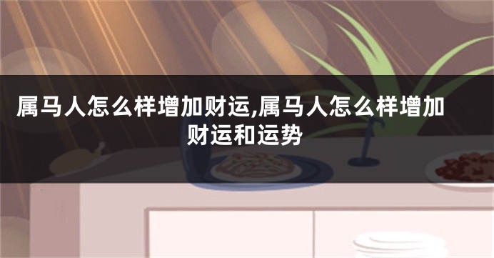 属马人怎么样增加财运,属马人怎么样增加财运和运势