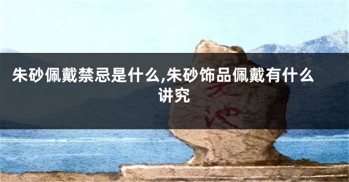 朱砂佩戴禁忌是什么,朱砂饰品佩戴有什么讲究
