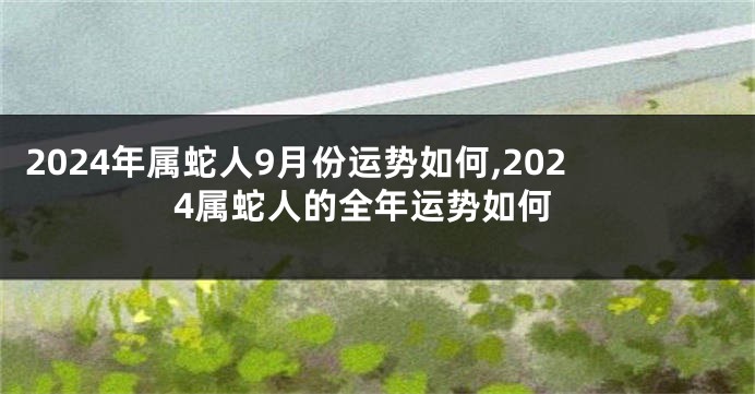 2024年属蛇人9月份运势如何,2024属蛇人的全年运势如何