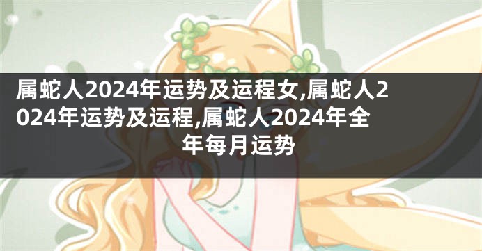 属蛇人2024年运势及运程女,属蛇人2024年运势及运程,属蛇人2024年全年每月运势