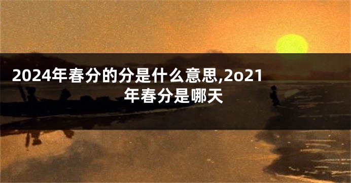 2024年春分的分是什么意思,2o21年春分是哪天