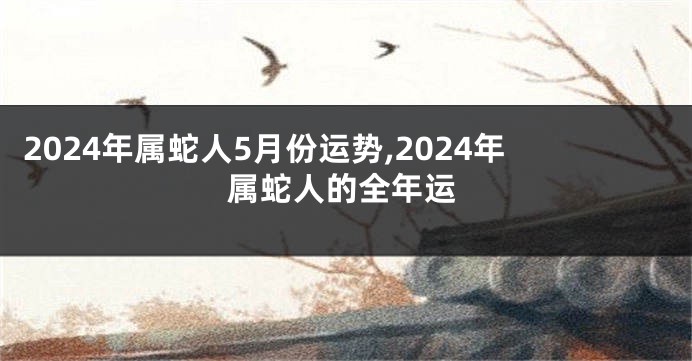 2024年属蛇人5月份运势,2024年属蛇人的全年运