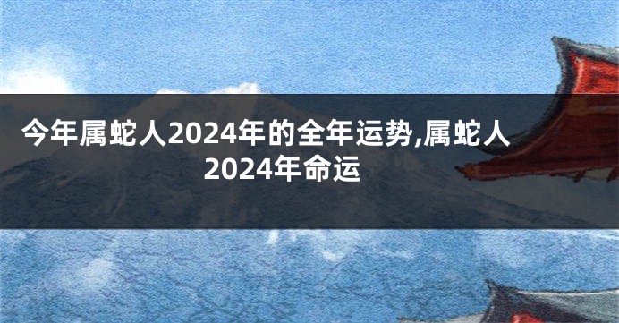 今年属蛇人2024年的全年运势,属蛇人2024年命运