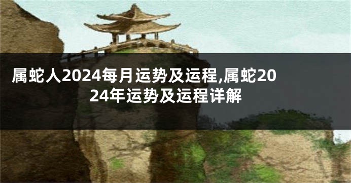 属蛇人2024每月运势及运程,属蛇2024年运势及运程详解