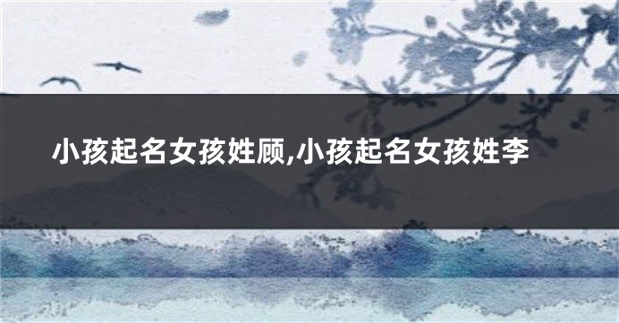 小孩起名女孩姓顾,小孩起名女孩姓李