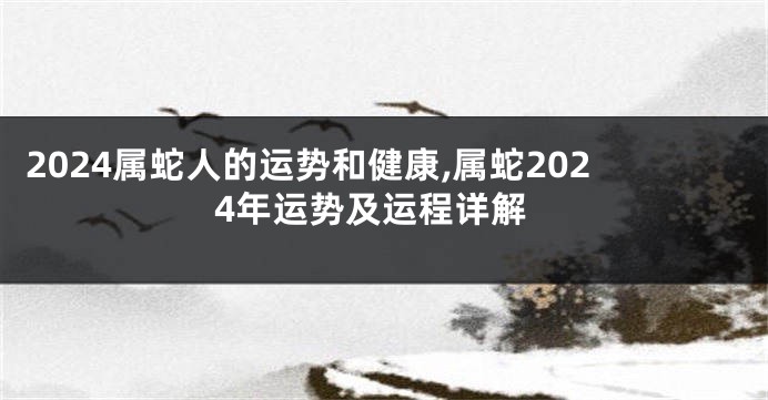 2024属蛇人的运势和健康,属蛇2024年运势及运程详解
