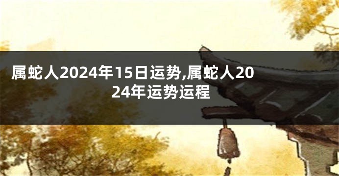 属蛇人2024年15日运势,属蛇人2024年运势运程
