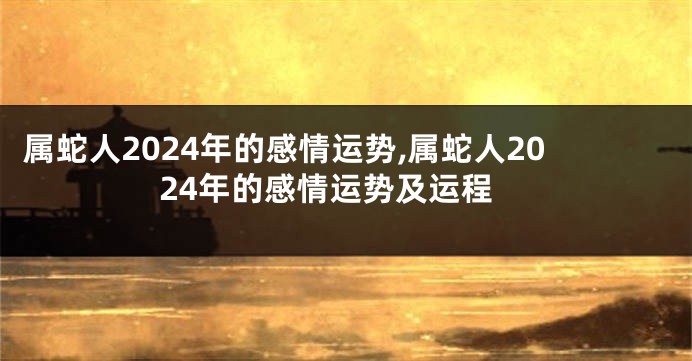 属蛇人2024年的感情运势,属蛇人2024年的感情运势及运程